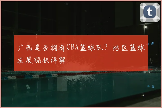 广西是否拥有CBA篮球队？地区篮球发展现状详解