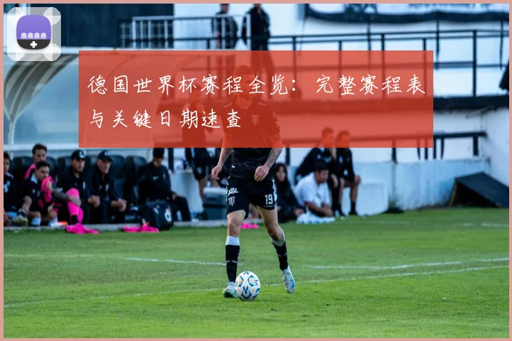 德国世界杯赛程全览:完整赛程表与关键日期速查