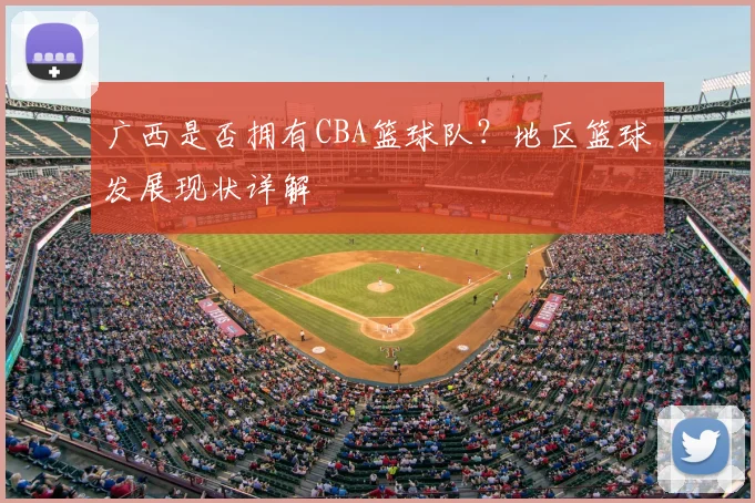 广西是否拥有CBA篮球队？地区篮球发展现状详解