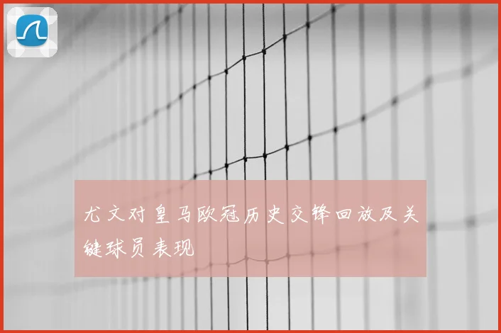 尤文对皇马欧冠历史交锋回放及关键球员表现